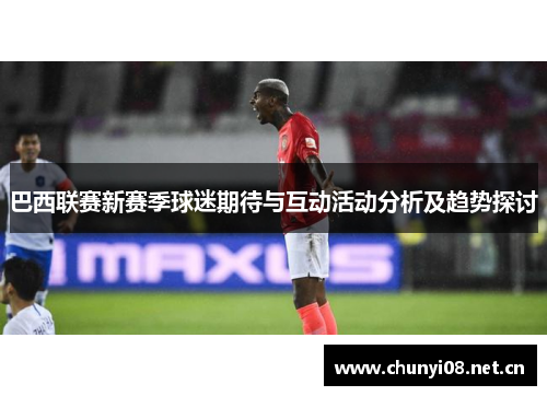 巴西联赛新赛季球迷期待与互动活动分析及趋势探讨 巴西联赛新赛季球迷期待与互动活动分析及趋势探讨